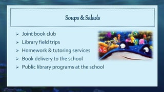 Soups & Salads
 Joint book club
 Library field trips
 Homework & tutoring services
 Book delivery to the school
 Public library programs at the school
 
