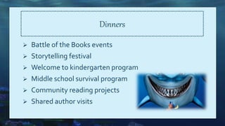 Dinners
 Battle of the Books events
 Storytelling festival
 Welcome to kindergarten program
 Middle school survival program
 Community reading projects
 Shared author visits
 