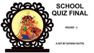 SCHOOL
QUIZ FINAL
A SET BY SUTANU DUTTA
ROUND - 1
 