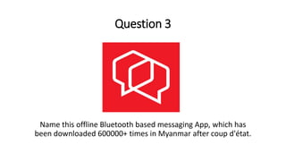 Question 3
Name this offline Bluetooth based messaging App, which has
been downloaded 600000+ times in Myanmar after coup d'état.
 