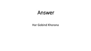 Answer
Har Gobind Khorana
 