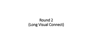 Round 2
(Long Visual Connect)
 