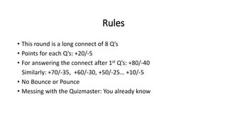 Rules
• This round is a long connect of 8 Q’s
• Points for each Q’s: +20/-5
• For answering the connect after 1st Q’s: +80/-40
Similarly: +70/-35, +60/-30, +50/-25… +10/-5
• No Bounce or Pounce
• Messing with the Quizmaster: You already know
 