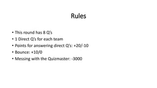 Rules
• This round has 8 Q’s
• 1 Direct Q’s for each team
• Points for answering direct Q’s: +20/-10
• Bounce: +10/0
• Messing with the Quizmaster: -3000
 