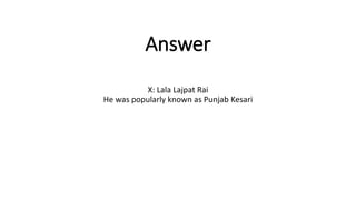 Answer
X: Lala Lajpat Rai
He was popularly known as Punjab Kesari
 