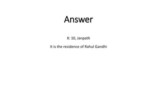 Answer
X: 10, Janpath
It is the residence of Rahul Gandhi
 