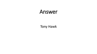 Answer
Tony Hawk
 