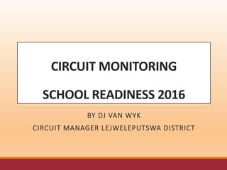 CIRCUIT MONITORING
SCHOOL READINESS 2016
BY DJ VAN WYK
CIRCUIT MANAGER LEJWELEPUTSWA DISTRICT
 