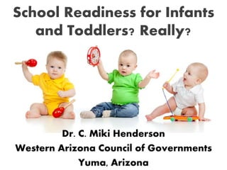 School Readiness for Infants
and Toddlers? Really?
Dr. C. Miki Henderson
Western Arizona Council of Governments
Yuma, Arizona
 