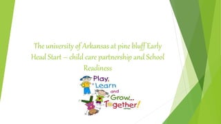 The university of Arkansas at pine bluff Early
Head Start – child care partnership and School
Readiness
 