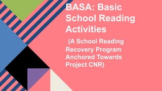 BASA: Basic
School Reading
Activities
(A School Reading
Recovery Program
Anchored Towards
Project CNR)
 