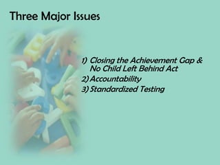 Three Major IssuesClosing the Achievement Gap & No Child Left Behind Act AccountabilityStandardized Testing
