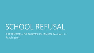 SCHOOL REFUSAL
PRESENTOR – DR DHAYASUDHAN(PG Resident in
Psychiatry)
 