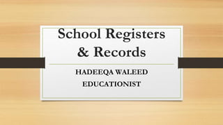 School Registers
& Records
HADEEQA WALEED
EDUCATIONIST
 