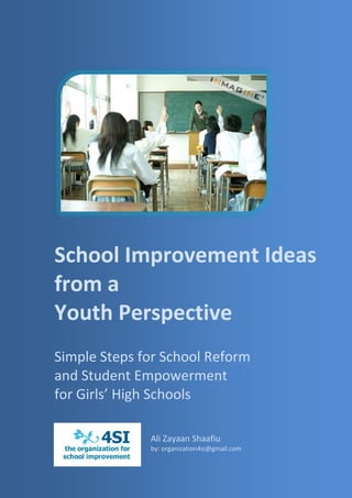 School Improvement Ideas
from a
Youth Perspective
Simple Steps for School Reform
and Student Empowerment
for Girls’ High Schools

              Ali Zayaan Shaafiu
              by: organization4si@gmail.com
 