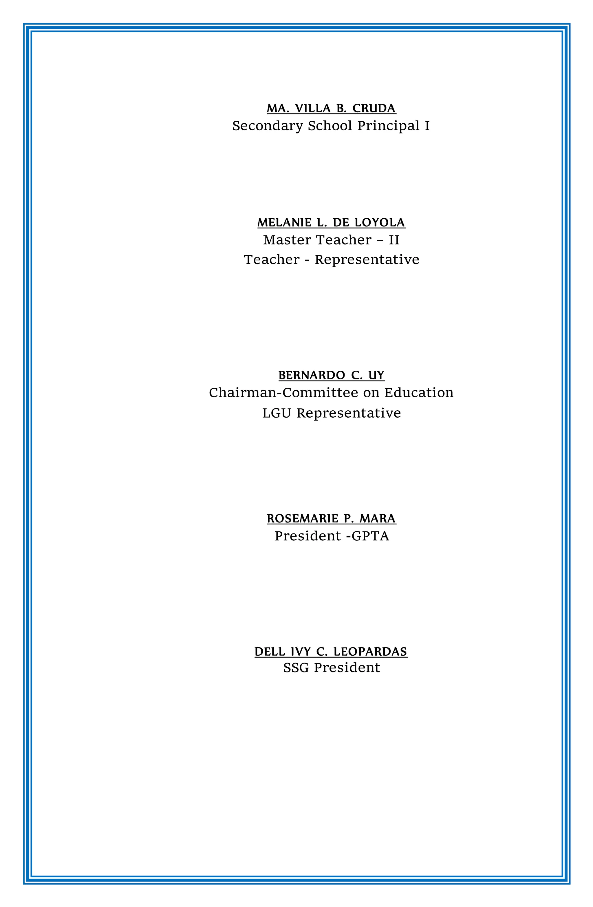 MA. VILLA B. CRUDA
Secondary School Principal I
MELANIE L. DE LOYOLA
Master Teacher – II
Teacher - Representative
BERNARDO C. UY
Chairman-Committee on Education
LGU Representative
ROSEMARIE P. MARA
President -GPTA
DELL IVY C. LEOPARDAS
SSG President
 