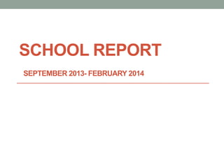 SCHOOL REPORT
SEPTEMBER 2013- FEBRUARY 2014

 