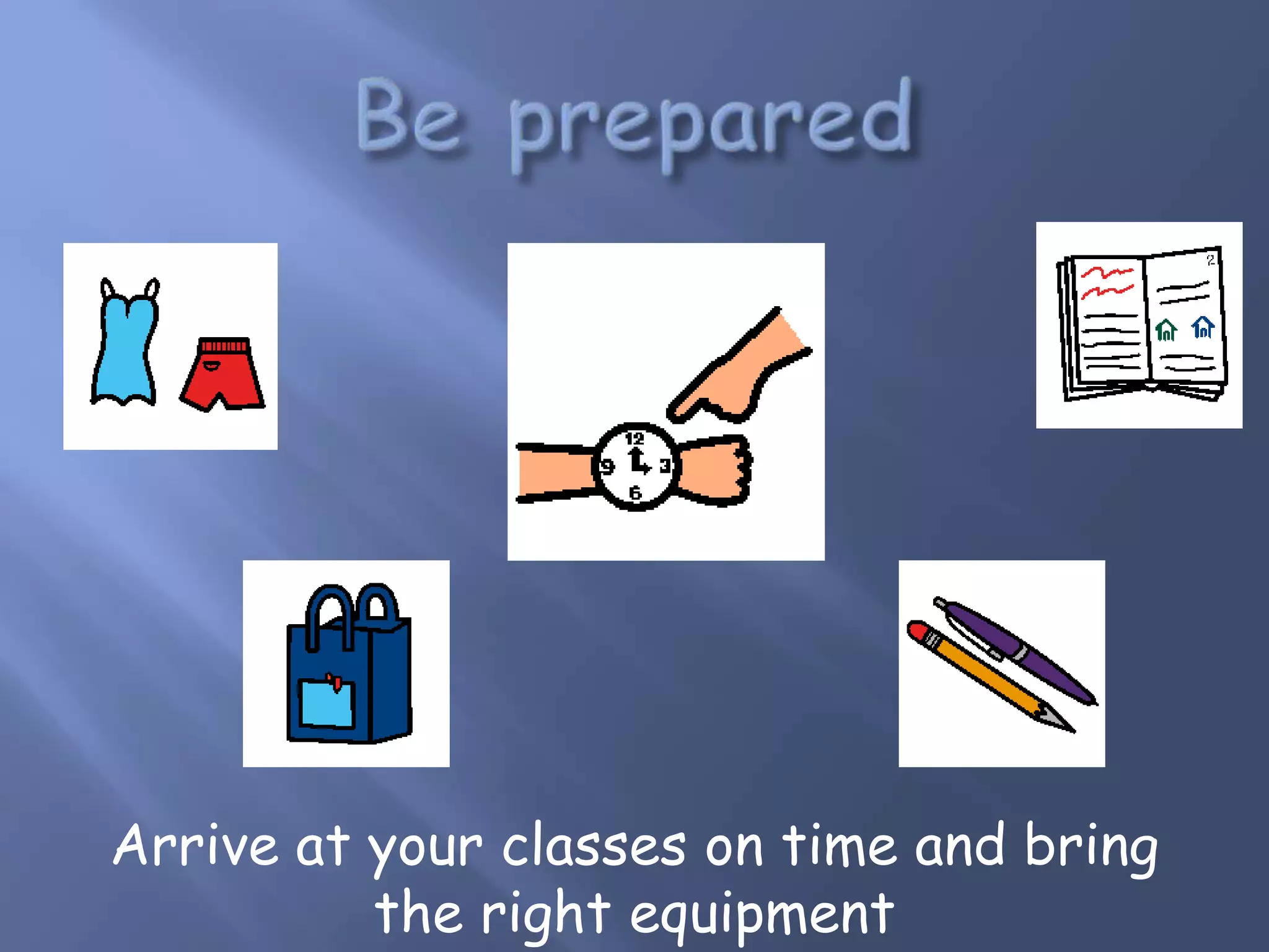 Arrive at your classes on time and bring
the right equipment