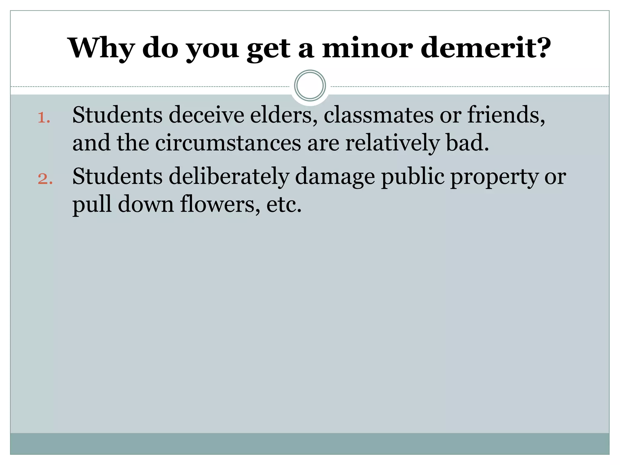 Why do you get a minor demerit?
1. Students deceive elders, classmates or friends,
and the circumstances are relatively bad.
2. Students deliberately damage public property or
pull down flowers, etc.
 