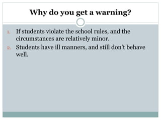 Why do you get a warning?
1. If students violate the school rules, and the
circumstances are relatively minor.
2. Students have ill manners, and still don’t behave
well.
 