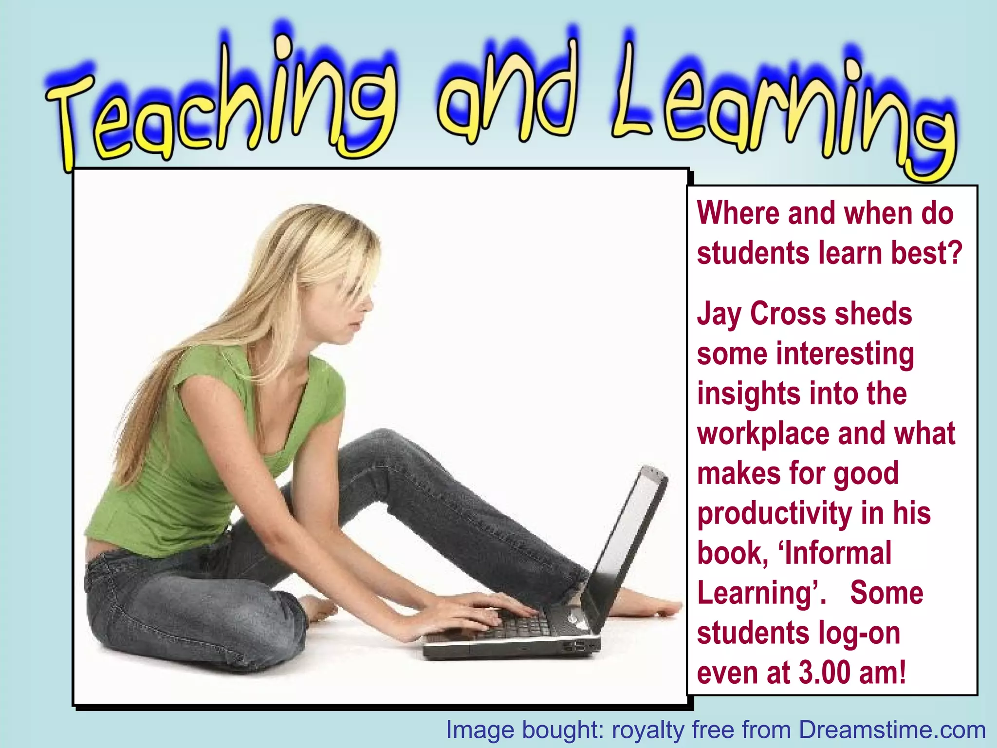 Where and when do students learn best? Jay Cross sheds some interesting insights into the workplace and what makes for good productivity in his book, ‘Informal Learning’.  Some students log-on even at 3.00 am! Image bought: royalty free from Dreamstime.com 