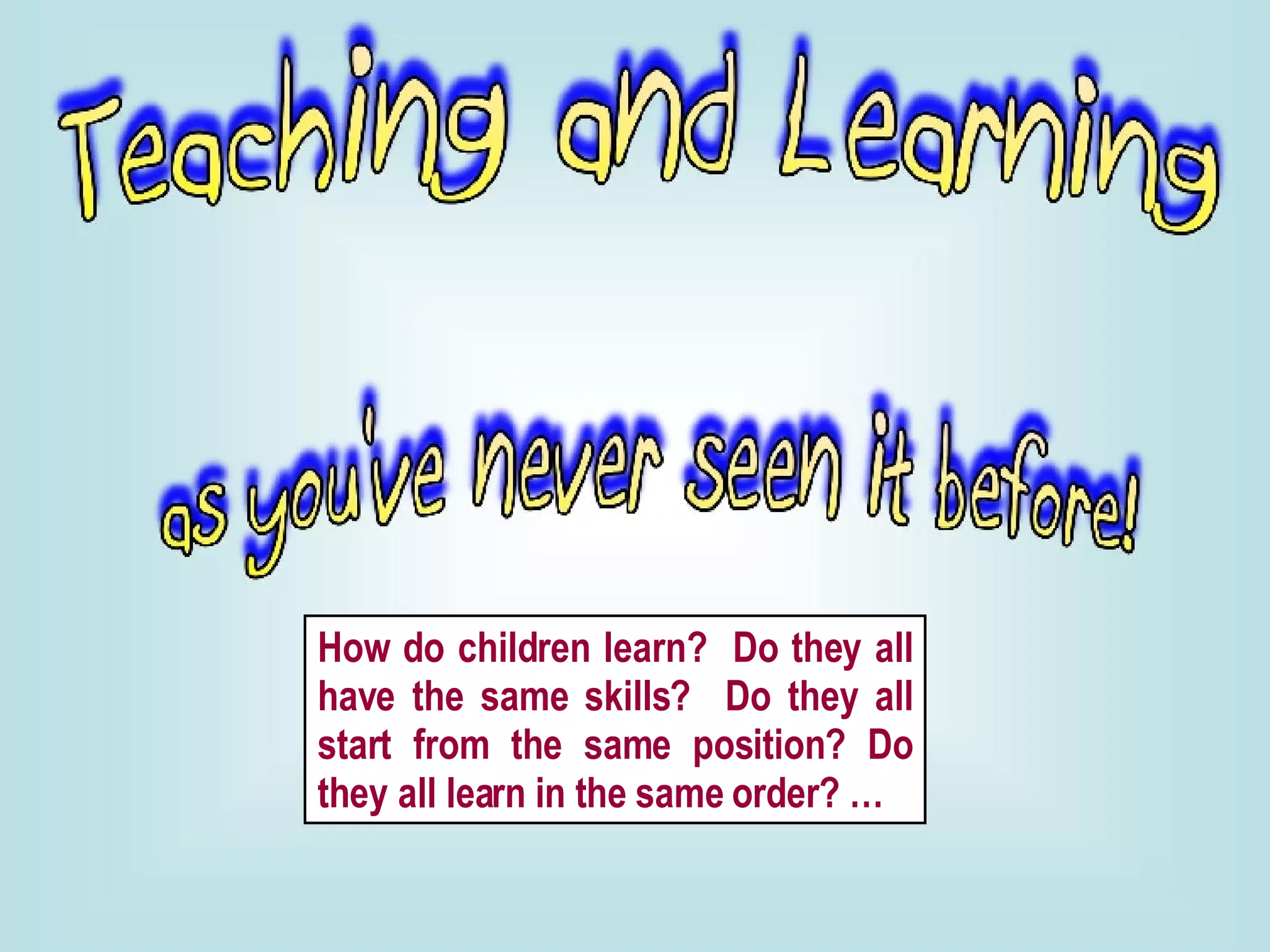How do children learn?  Do they all have the same skills?  Do they all start from the same position? Do they all learn in the same order? … 