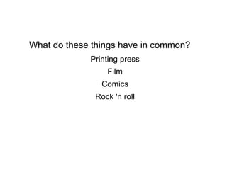 What do these things have in common? Printing press Film Comics Rock 'n roll 