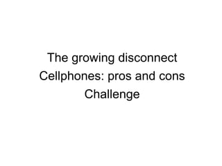 The growing disconnect Cellphones: pros and cons Challenge 