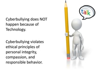 Cyberbullyingdoes NOT happen because of Technology.Cyberbullying violates ethical principles of personal integrity, compassion, and responsible behavior.