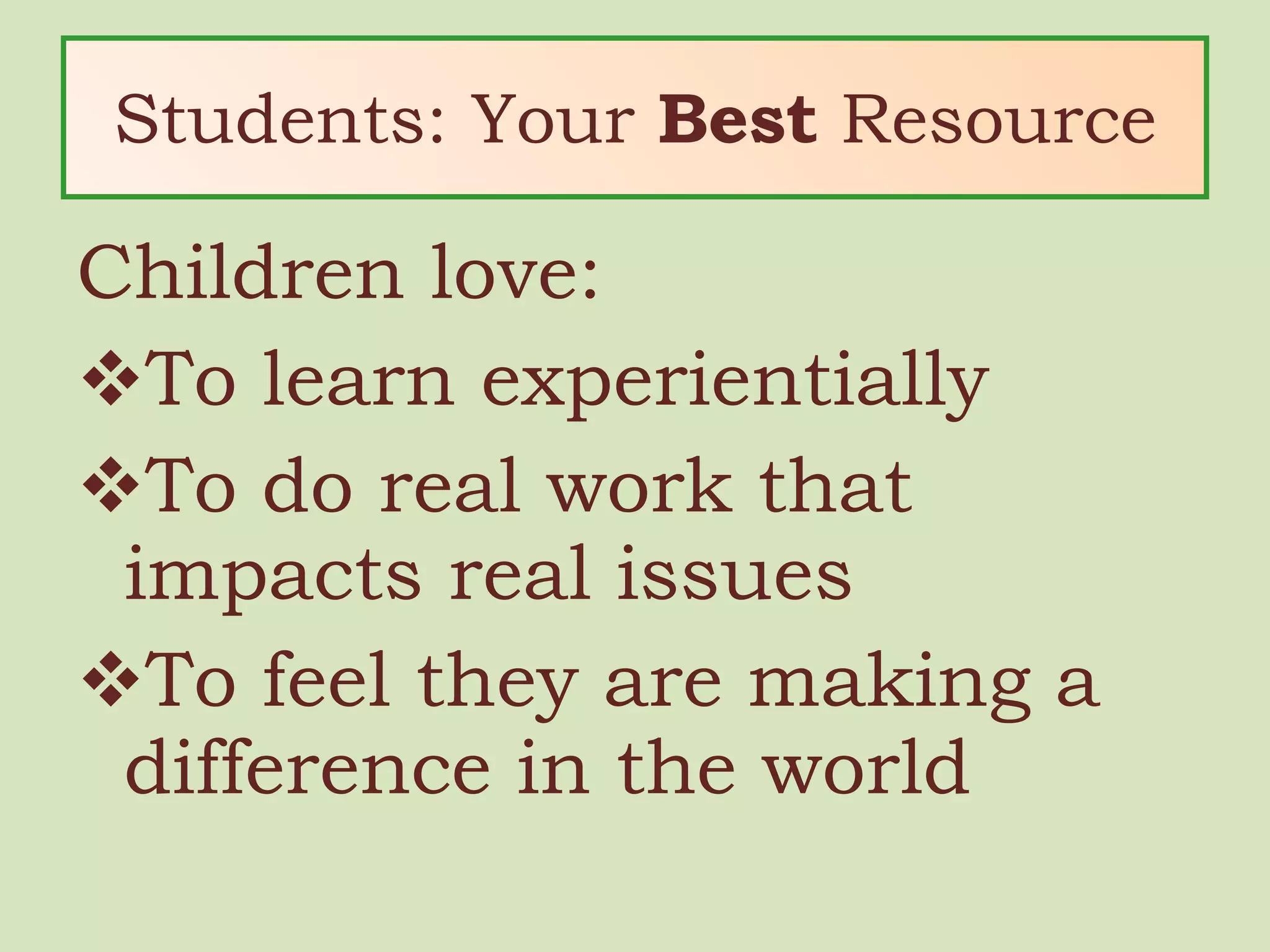Students: Your  Best  Resource Children love: To learn experientially To do real work that impacts real issues To feel they are making a difference in the world 