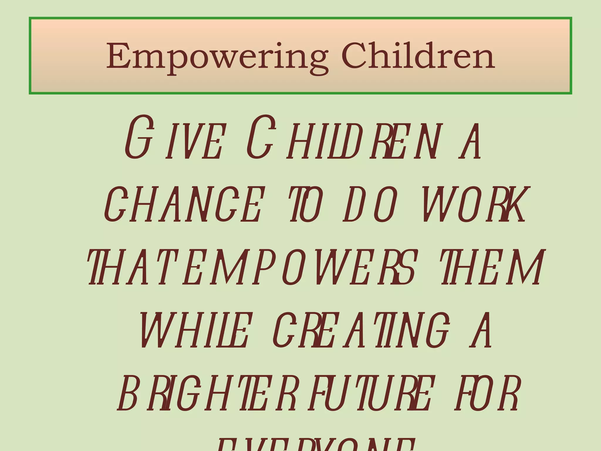 Empowering Children Give Children a chance to do work that empowers them while creating a brighter future for everyone 