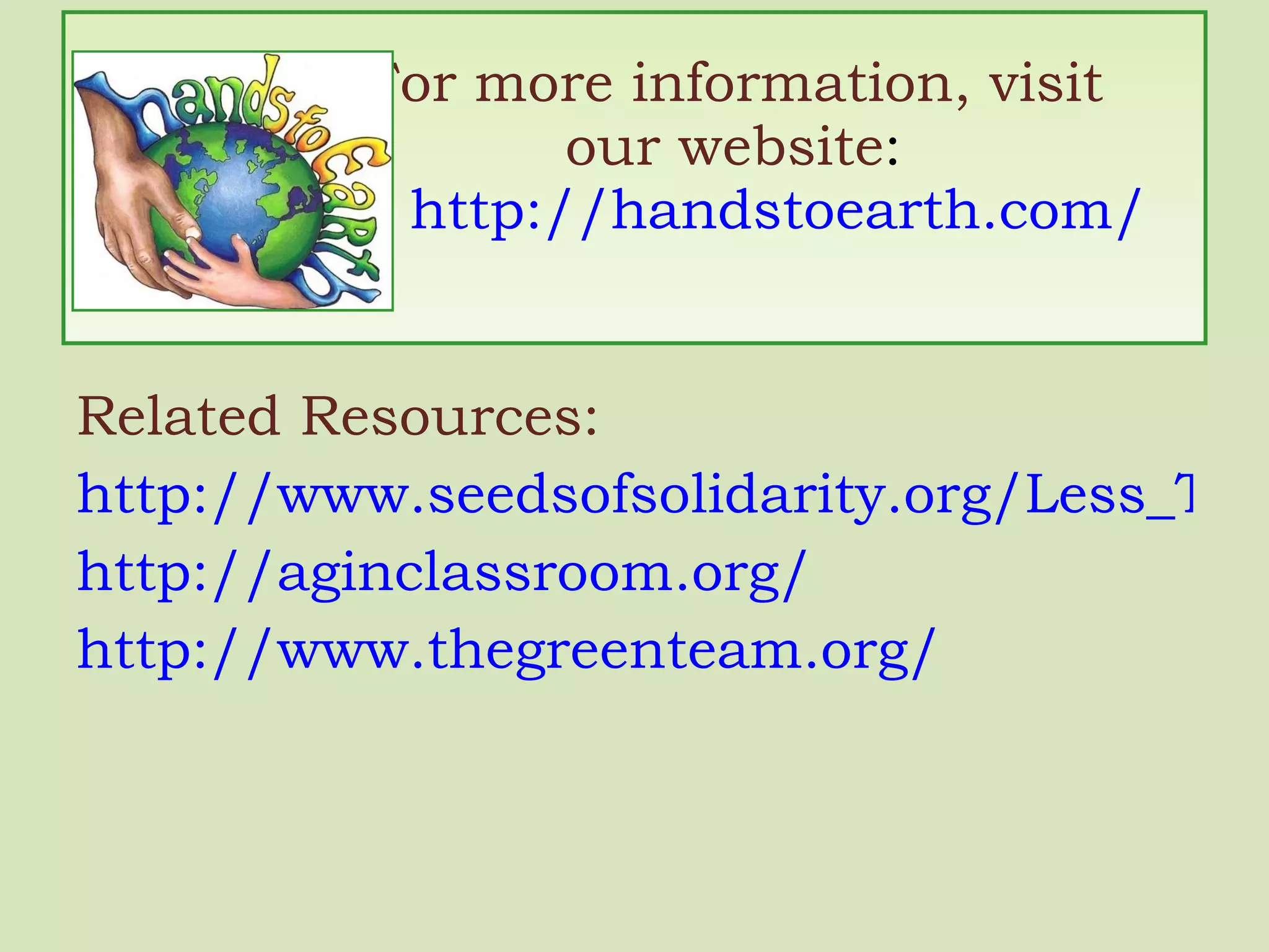 For more information, visit    our website :   http://handstoearth.com/ Related Resources:  http://www.seedsofsolidarity.org/Less_Trash_More_Compost.pdf http://aginclassroom.org/   http://www.thegreenteam.org/ 