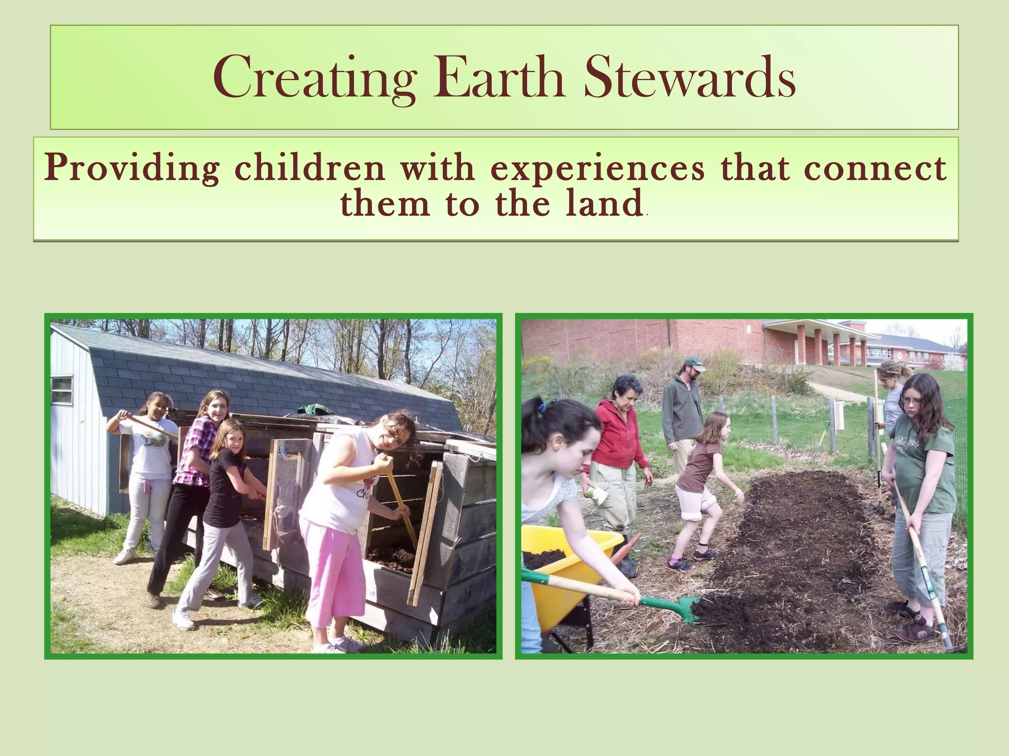 Creating Earth Stewards Providing children with experiences that connect them to the land .  