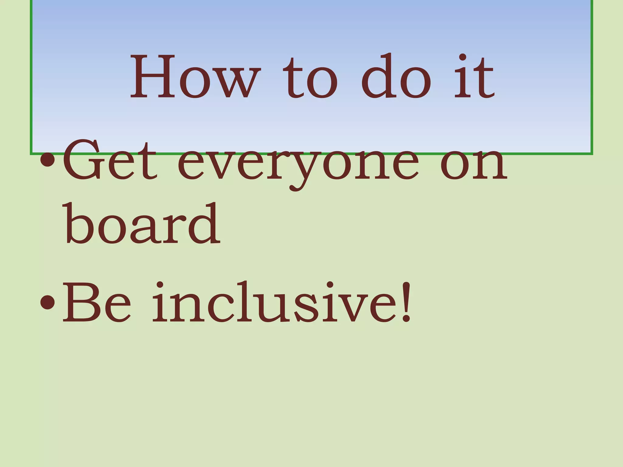 How to do it Get everyone on board Be inclusive! 