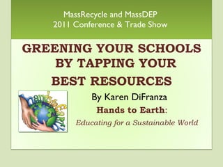 MassRecycle and MassDEP  2011 Conference & Trade Show  GREENING YOUR SCHOOLS BY TAPPING YOUR BEST RESOURCES By Karen DiFranza Hands to Earth : Educating for a Sustainable World 