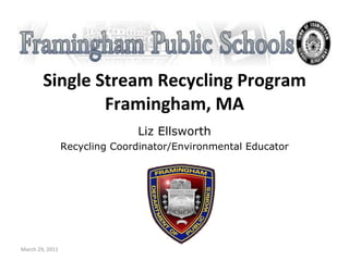 Single Stream Recycling Program Framingham, MA Liz Ellsworth Recycling Coordinator/Environmental Educator March 29, 2011 