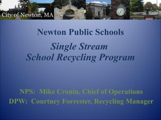 Newton Public Schools   Single Stream  School Recycling Program NPS:  Mike Cronin, Chief of Operations DPW:  Courtney Forrester, Recycling Manager 