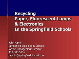 Recycling  Paper, Fluorescent Lamps  & Electronics  In the Springfield Schools  John Alphin Springfield Buildings & Schools  Waste Management Director 413-886-5116 [email_address] 