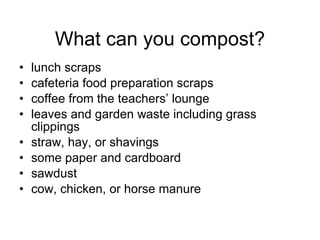 What can you compost? lunch scraps  cafeteria food preparation scraps coffee from the teachers’ lounge leaves and garden waste including grass clippings straw, hay, or shavings some paper and cardboard sawdust cow, chicken, or horse manure 