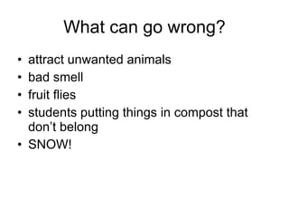 What can go wrong? attract unwanted animals bad smell fruit flies students putting things in compost that don’t belong SNOW! 
