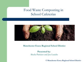 Food Waste Composting in  School Cafeterias   Manchester Essex Regional School District Presented by:  Sheila Parisien and Joe Lucido © Manchester Essex Regional School District 