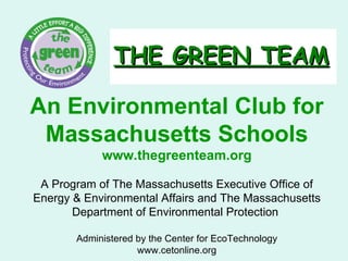 THE GREEN TEAM An Environmental Club for Massachusetts Schools www.thegreenteam.org A Program of The Massachusetts Executive Office of Energy & Environmental Affairs and The Massachusetts Department of Environmental Protection  Administered by the Center for EcoTechnology www.cetonline.org 