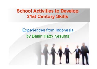 School Activities to Develop 
21st Century Skills 
Experiences from Indonesia 
by Barlin Hady Kesuma 
 