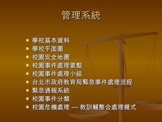 管理系統 學校基本資料 學校平面圖 校園安全地圖 校園事件處理要點 校園事件處理小組 台北市政府教育局緊急事件處理流程 緊急通報系統 校園事件分類 校園危機處理 --- 教訓輔整合處理模式 