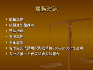 實務演練 盡量想像 模擬並沙盤推演 預防措施 事中處理 事後處理 各小組完成請用投影或單槍 (power point) 呈現 各分組推一名代表綜合座談報告 