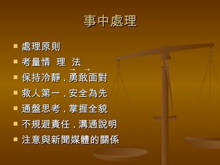 事中處理 處理原則 考量情  理  法  保持冷靜 . 勇敢面對 救人第一 . 安全為先 通盤思考 . 掌握全貌 不規避責任 . 溝通說明 注意與新聞媒體的關係 