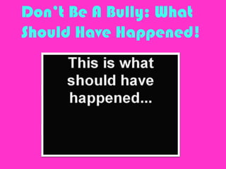 Don’t Be A Bully: What
Should Have Happened!
 