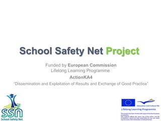 School Safety Net Project
                 Funded by European Commission
                   Lifelong Learning Programme
                             ActionKA4
“Dissemination and Exploitation of Results and Exchange of Good Practice”
 