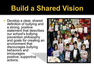    Develop a clear, shared
    definition of bullying and
    a strong, positive
    statement that describes
    our school’s bullying
    prevention philosophy
    and goals for creating an
    environment that
    discourages bullying
    behaviors and
    encourages
    positive, supportive
    actions.
 