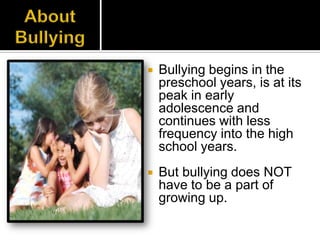    Bullying begins in the
    preschool years, is at its
    peak in early
    adolescence and
    continues with less
    frequency into the high
    school years.
   But bullying does NOT
    have to be a part of
    growing up.
 